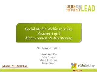 Social Media Webinar Series Session 3 of 3 Measurement & Monitoring September 2011 Presented By:  Meg Dawes Mandi Frishman Josh Jordan 