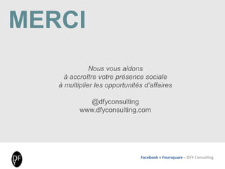 Facebook + Foursquare – DFY Consulting
MERCI
Nous vous aidons
à accroître votre présence sociale
à multiplier les opportunités d’affaires
@dfyconsulting
www.dfyconsulting.com
 
