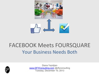 FACEBOOK Meets FOURSQUARE
Your Business Needs Both
Diana Yazidjian
www.DFYConsulting.com @dfyconsulting
Tuesday, December 10, 2013
 