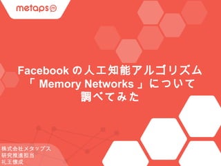 © 2015 Metaps Inc. All Rights Reserved.
Facebookの人工知能アルゴリズム
「Memory Networks」について
調べてみた
株式会社メタップス
研究推進担当 　
礼王懐成
 