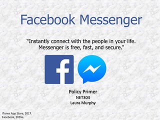 Facebook Messenger
“Instantly connect with the people in your life.
Messenger is free, fast, and secure.”
Policy Primer
NET303
Laura Murphy
iTunes App Store, 2017.
Facebook, 2016a.
 