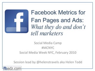 Facebook Metrics for Fan Pages and Ads:  What they do and don’t tell marketers Social Media Camp #MCNYC Social Media Week NYC, February 2010 Session lead by @helenstravels aka Helen Todd 