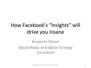How Facebook’s “Insights” will drive you insane Benjamin Bloom Social Media and Digital Strategy Consultant Benjamin Bloom, www.bsbnyc.net, 2010 