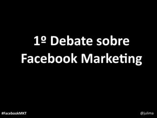 1º Debate sobre 
         Facebook Marke3ng


#FacebookMKT              @julima
 