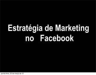 Estratégia de Marketing
              no Facebook


quinta-feira, 22 de março de 12
 