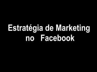 Estratégia de Marketing
     no Facebook
 