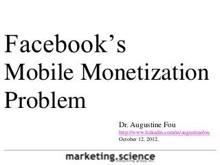 Facebook’s
Mobile Monetization
Problem
          Dr. Augustine Fou
          http://www.linkedin.com/in/augustinefou
          October 12, 2012.
 