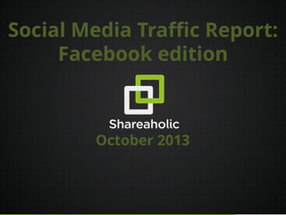 Social Media Traffic Report:
Facebook edition

October 2013

11/4/2013
1

 