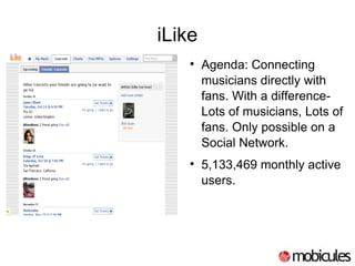 iLike Agenda: Connecting musicians directly with fans. With a difference-Lots of musicians, Lots of fans. Only possible on a Social Network. 5,133,469 monthly active users. 