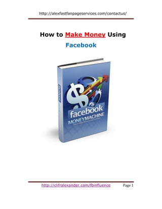 http://alexfastfanpageservices.com/contactus/




How to Make Money Using
             Facebook




 http://clifralexander.com/fbinfluence     Page 1
 
