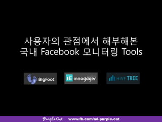 사용자의 관점에서 해부해본
국내 Facebook 모니터링 Tools
PurpleCat www.fb.com/ad.purple.cat
 