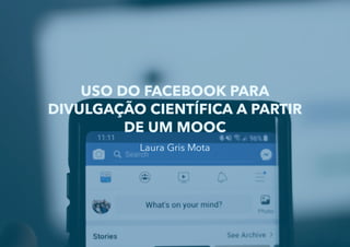 USO DO FACEBOOK PARA
DIVULGAÇÃO CIENTÍFICA A PARTIR
DE UM MOOC
Laura Gris Mota
 