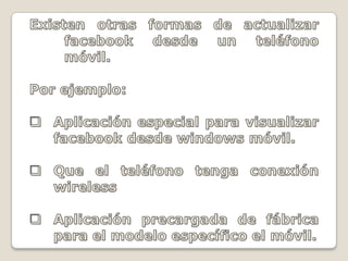 Existen otras formas de actualizar facebook desde un teléfono móvil.Por ejemplo:Aplicación especial para visualizar facebook desde windows móvil.