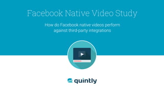 How do Facebook native videos perform
against third-party integrations
Facebook Native Video Study
 