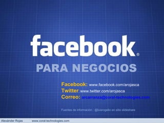 Alexánder Rojas  www.coral-technologies.com Facebook:  www.facebook.com/arojasca  Twitter :  www.twitter.com/arojasca Correo:  [email_address] Fuentes de información : @ luisrogelio en sitio slideshare 
