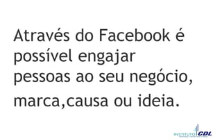 Através do Facebook é
possível engajar
pessoas ao seu negócio,
marca,causa ou ideia.
 