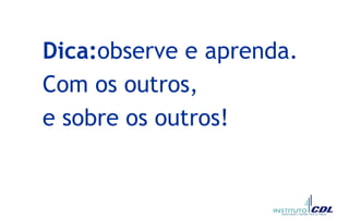 Dica:observe e aprenda.
Com os outros,
e sobre os outros!
 