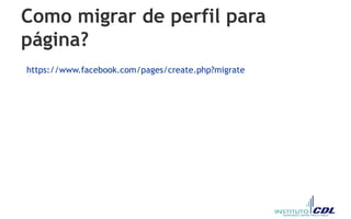 Como migrar de perfil para
página?
https://www.facebook.com/pages/create.php?migrate
 