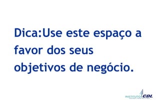 Dica:Use este espaço a
favor dos seus
objetivos de negócio.
 