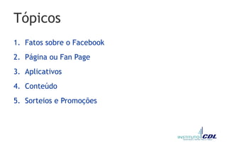 Tópicos
1. Fatos sobre o Facebook
2. Página ou Fan Page
3. Aplicativos
4. Conteúdo
5. Sorteios e Promoções
 