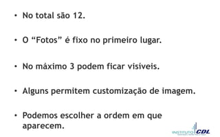 • No total são 12.
• O “Fotos” é fixo no primeiro lugar.
• No máximo 3 podem ficar visíveis.
• Alguns permitem customização de imagem.
• Podemos escolher a ordem em que
aparecem.
 