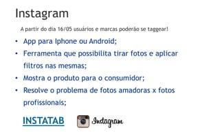 Instagram
• App para Iphone ou Android;
• Ferramenta que possibilita tirar fotos e aplicar
filtros nas mesmas;
• Mostra o produto para o consumidor;
• Resolve o problema de fotos amadoras x fotos
profissionais;
INSTATAB
A partir do dia 16/05 usuários e marcas poderão se taggear!
 