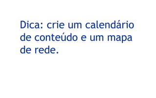Dica: crie um calendário
de conteúdo e um mapa
de rede.
 