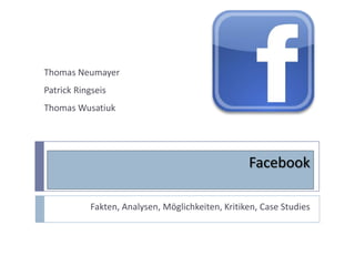 Thomas Neumayer
Patrick Ringseis
Thomas Wusatiuk




                                                  Facebook

           Fakten, Analysen, Möglichkeiten, Kritiken, Case Studies
 