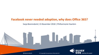 Facebook never needed adoption, why does Office 365?
Sasja Beerendonk| 15 November 2018 | Philharmonie Haarlem
© Copyright & proprietary Silverside B.V.1 @sbeerendonk
 