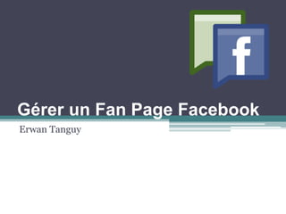 Gérer un Fan Page Facebook 
Erwan Tanguy  