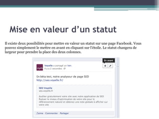 Il existe deux possibilités pour mettre en valeur un statut sur une page Facebook. Vous pouvez simplement le mettre en avant en cliquant sur l’étoile. Le statut changera de largeur pour prendre la place des deux colonnes. 
Mise en valeur d’un statut  