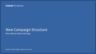 New Campaign Structure
Pre-rollout client training

Global rollout begins: March 4th, 2014

 