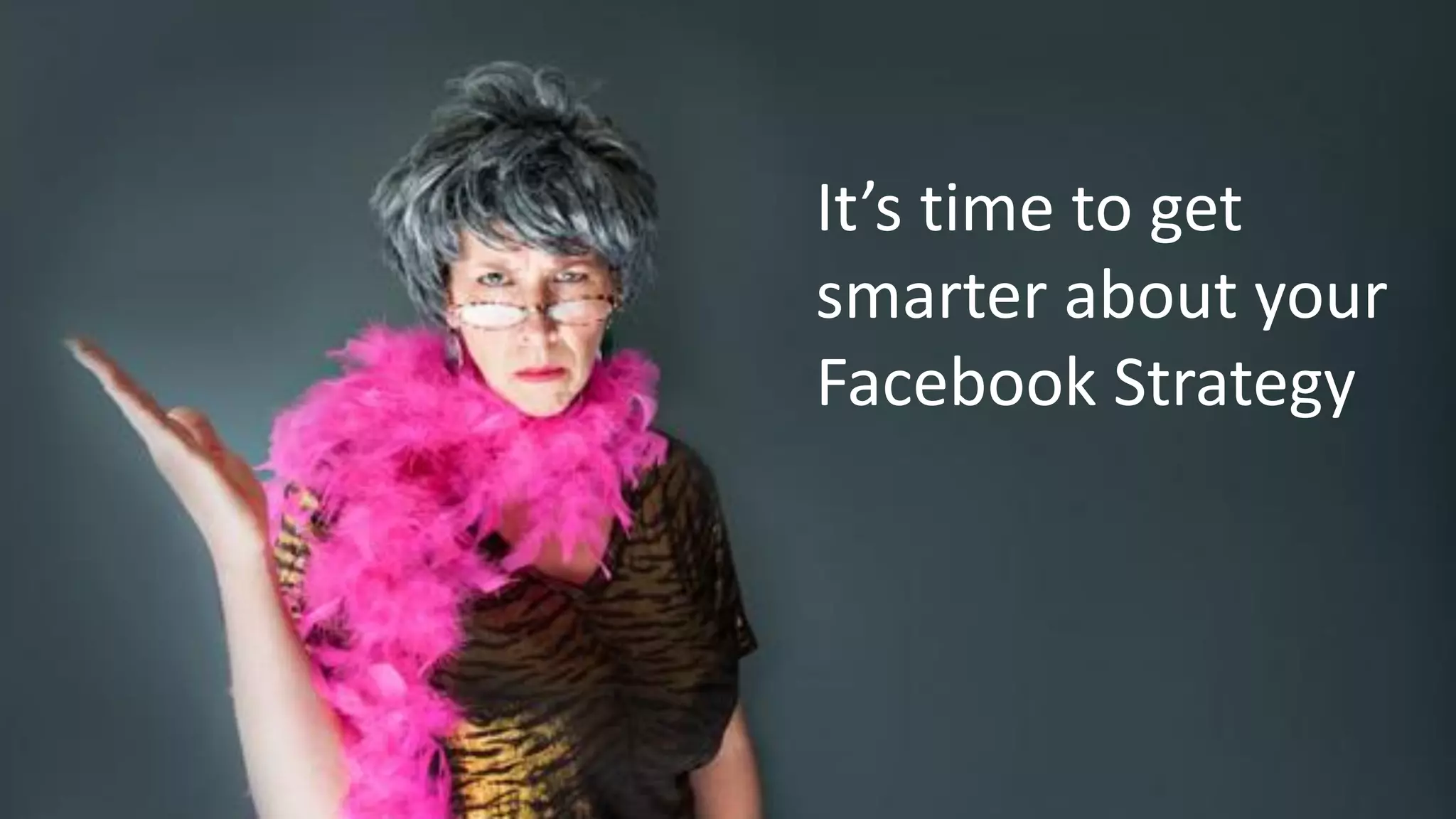 It’s time to get
smarter about your
Facebook Strategy
 
