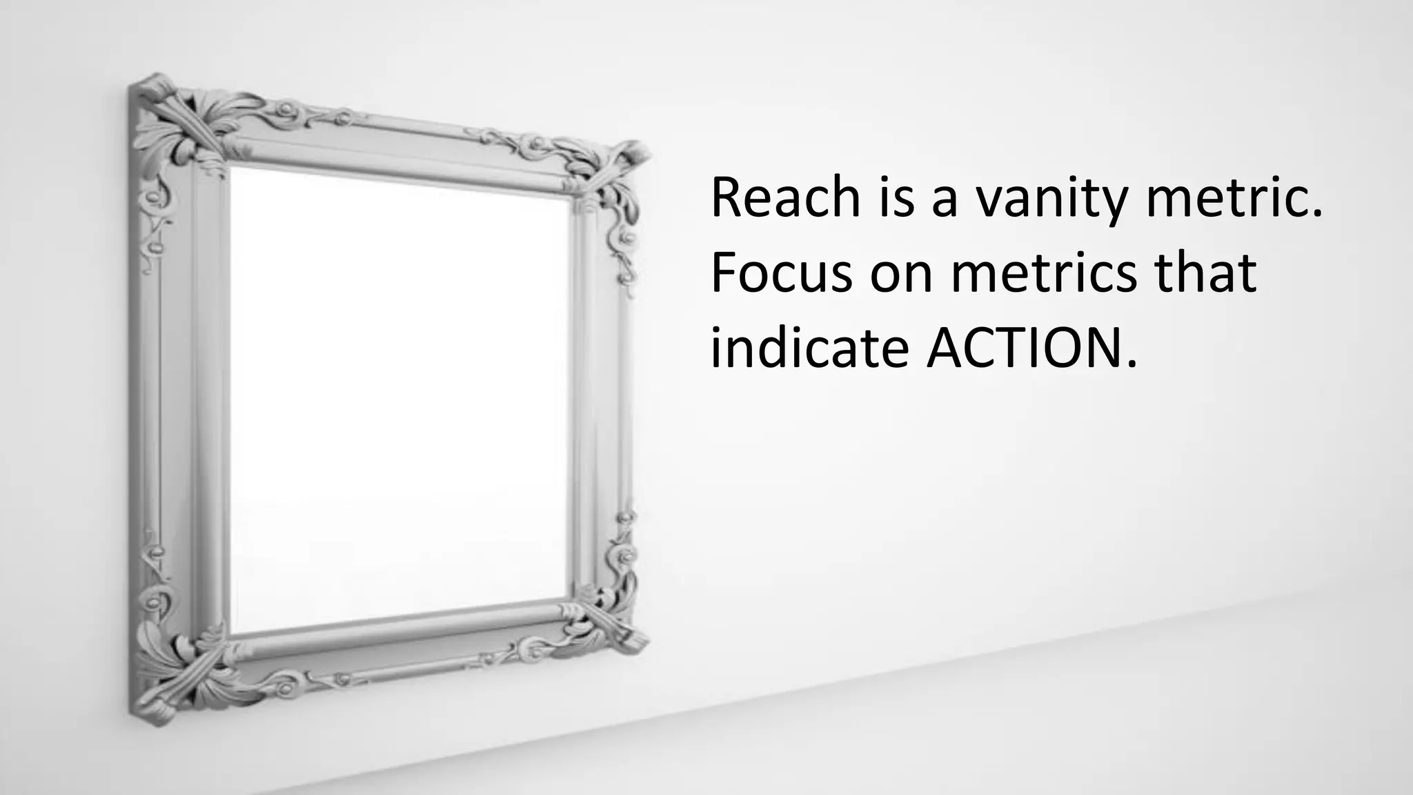 Reach is a vanity metric.
Focus on metrics that
indicate ACTION.
 