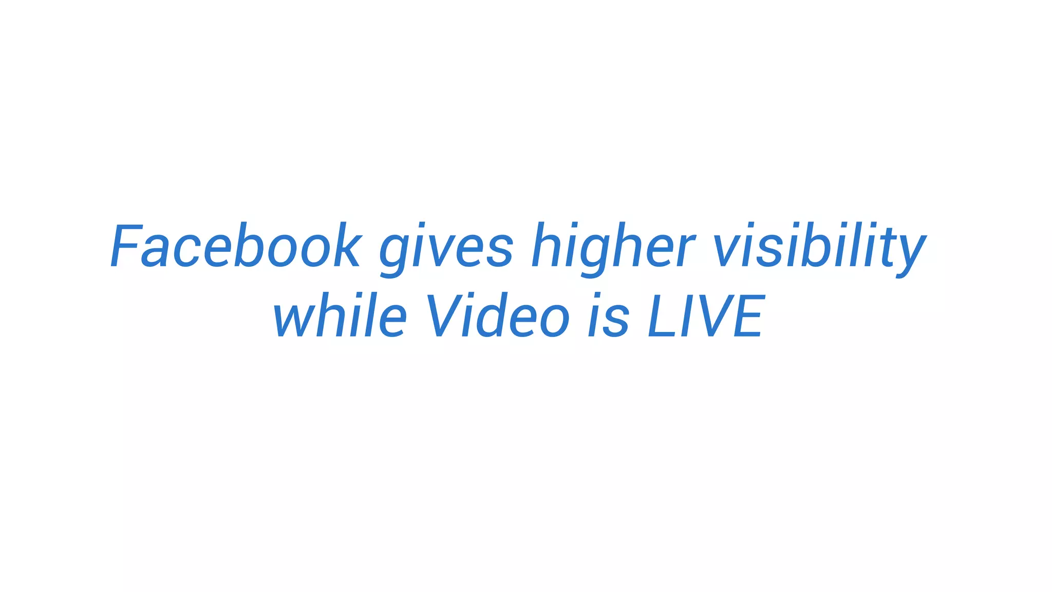 Facebook gives higher visibility
while Video is LIVE
 