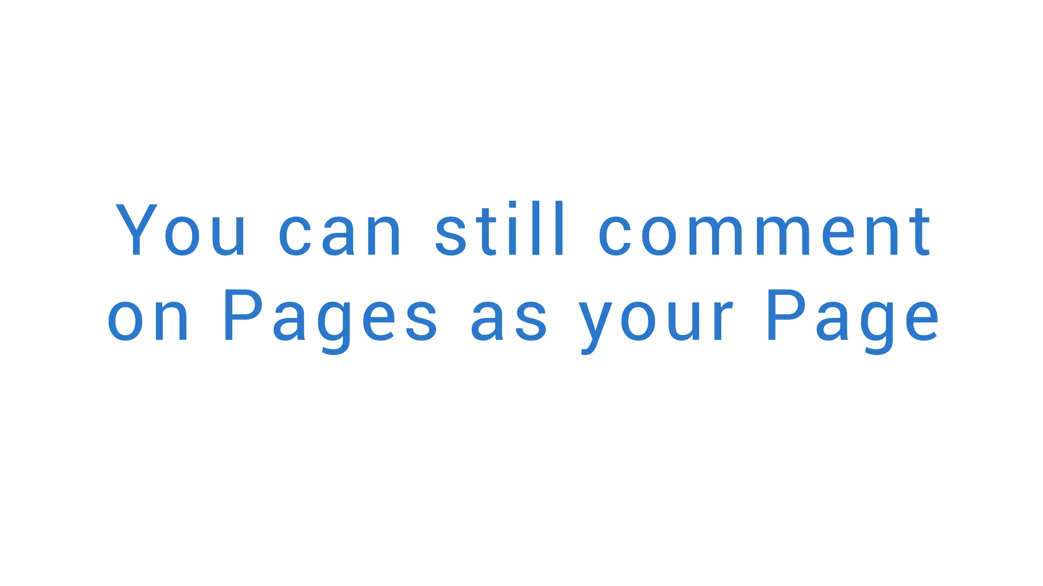 You can still comment
on Pages as your Page
 