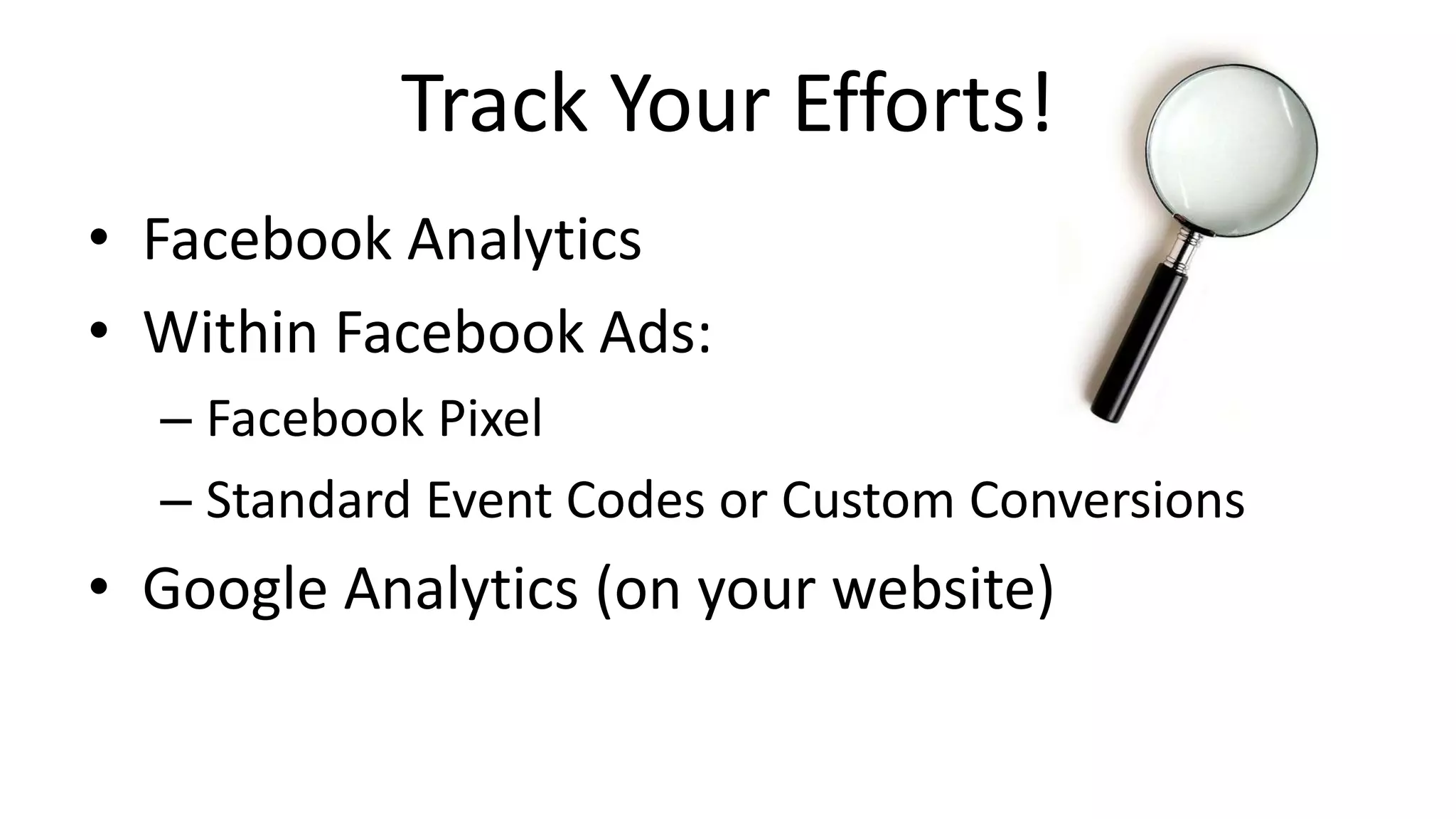 Track Your Efforts!
• Facebook Analytics
• Within Facebook Ads:
– Facebook Pixel
– Standard Event Codes or Custom Conversions
• Google Analytics (on your website)
 