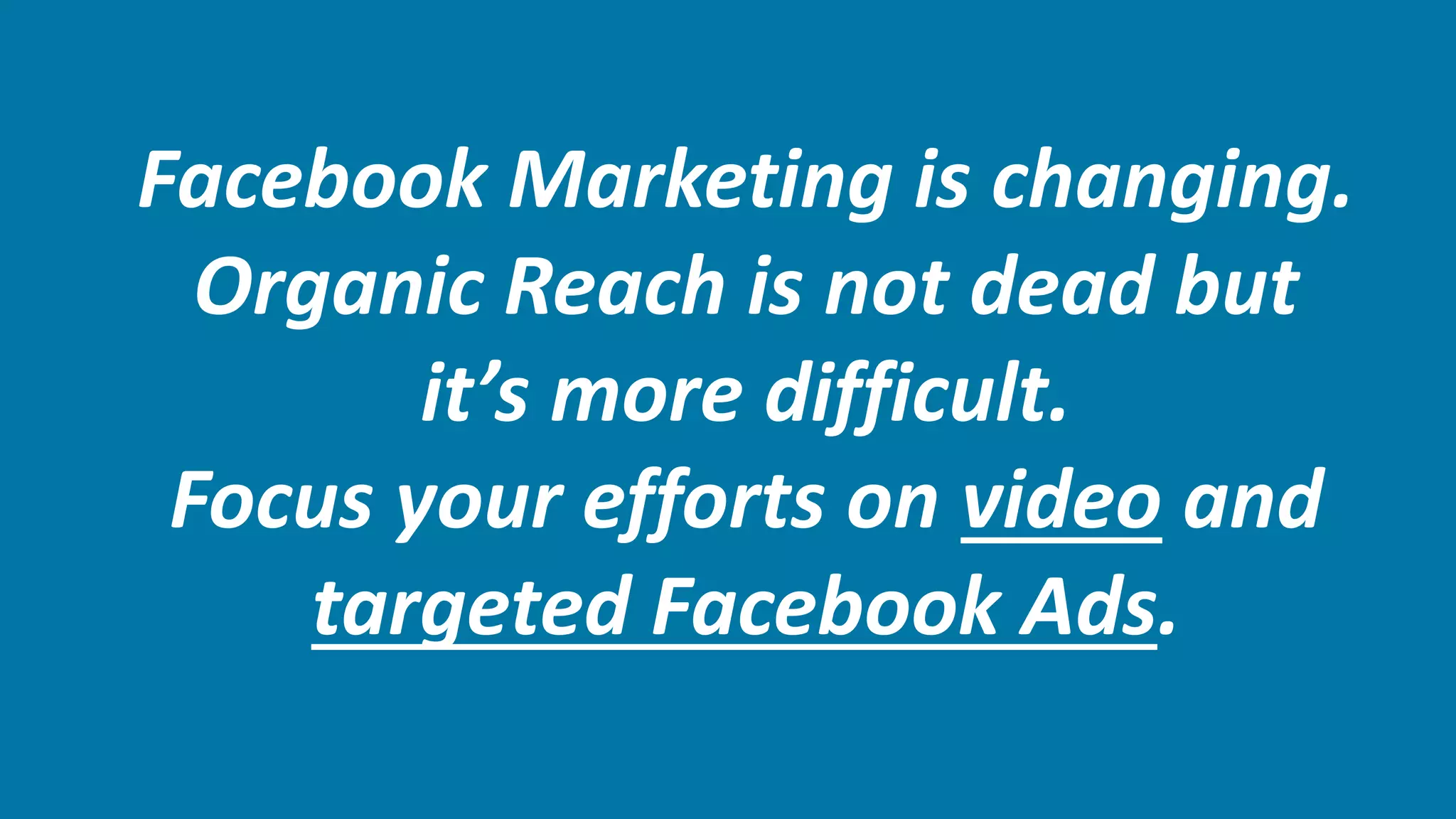 Facebook Marketing is changing.
Organic Reach is not dead but
it’s more difficult.
Focus your efforts on video and
targeted Facebook Ads.
 