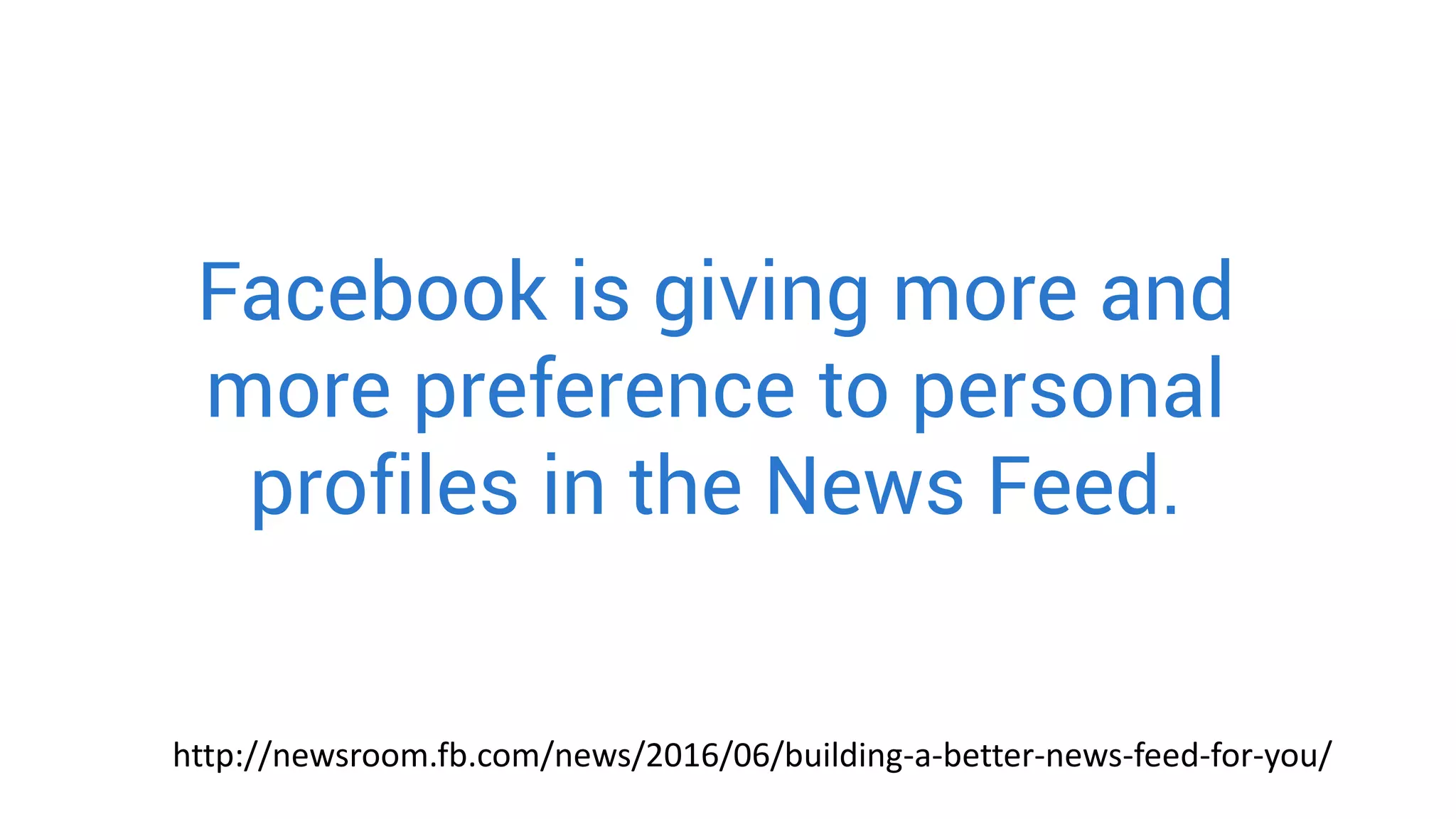 Facebook is giving more and
more preference to personal
profiles in the News Feed.
http://newsroom.fb.com/news/2016/06/building-a-better-news-feed-for-you/
 