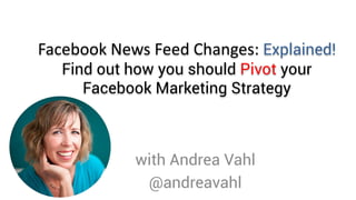 Facebook News Feed Changes: Explained!
Find out how you should Pivot your
Facebook Marketing Strategy
with Andrea Vahl
@andreavahl
 