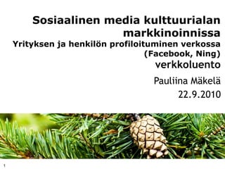Sosiaalinen media kulttuurialan
                      markkinoinnissa
    Yrityksen ja henkilön profiloituminen verkossa
                                   (Facebook, Ning)
                                    verkkoluento
                                   Pauliina Mäkelä
                                         22.9.2010




1
 