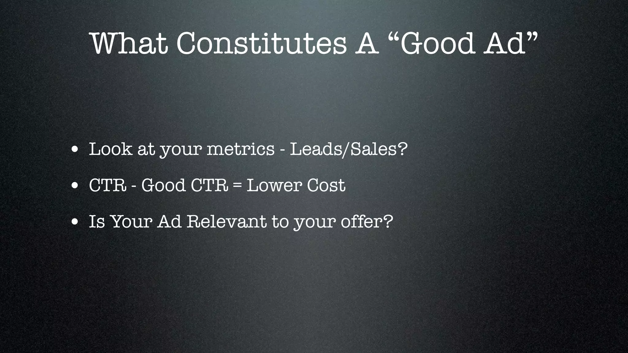 What Constitutes A “Good Ad”


• Look at your metrics - Leads/Sales?
• CTR - Good CTR = Lower Cost
• Is Your Ad Relevant to your offer?
 