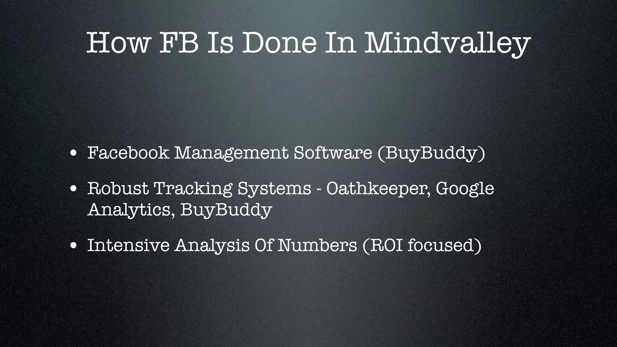 How FB Is Done In Mindvalley


• Facebook Management Software (BuyBuddy)
• Robust Tracking Systems - Oathkeeper, Google
  Analytics, BuyBuddy

• Intensive Analysis Of Numbers (ROI focused)
 