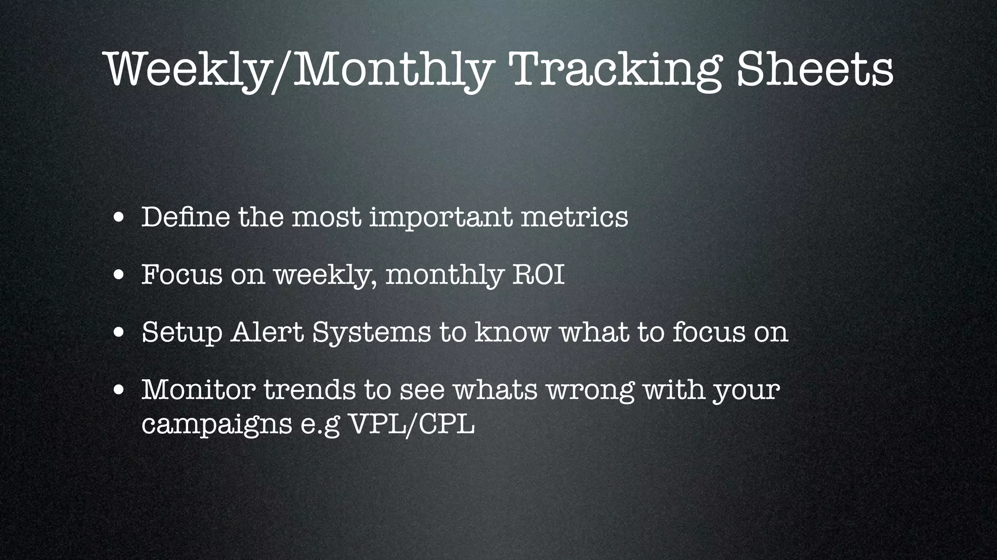 Weekly/Monthly Tracking Sheets

• Deﬁne the most important metrics
• Focus on weekly, monthly ROI
• Setup Alert Systems to know what to focus on
• Monitor trends to see whats wrong with your
  campaigns e.g VPL/CPL
 
