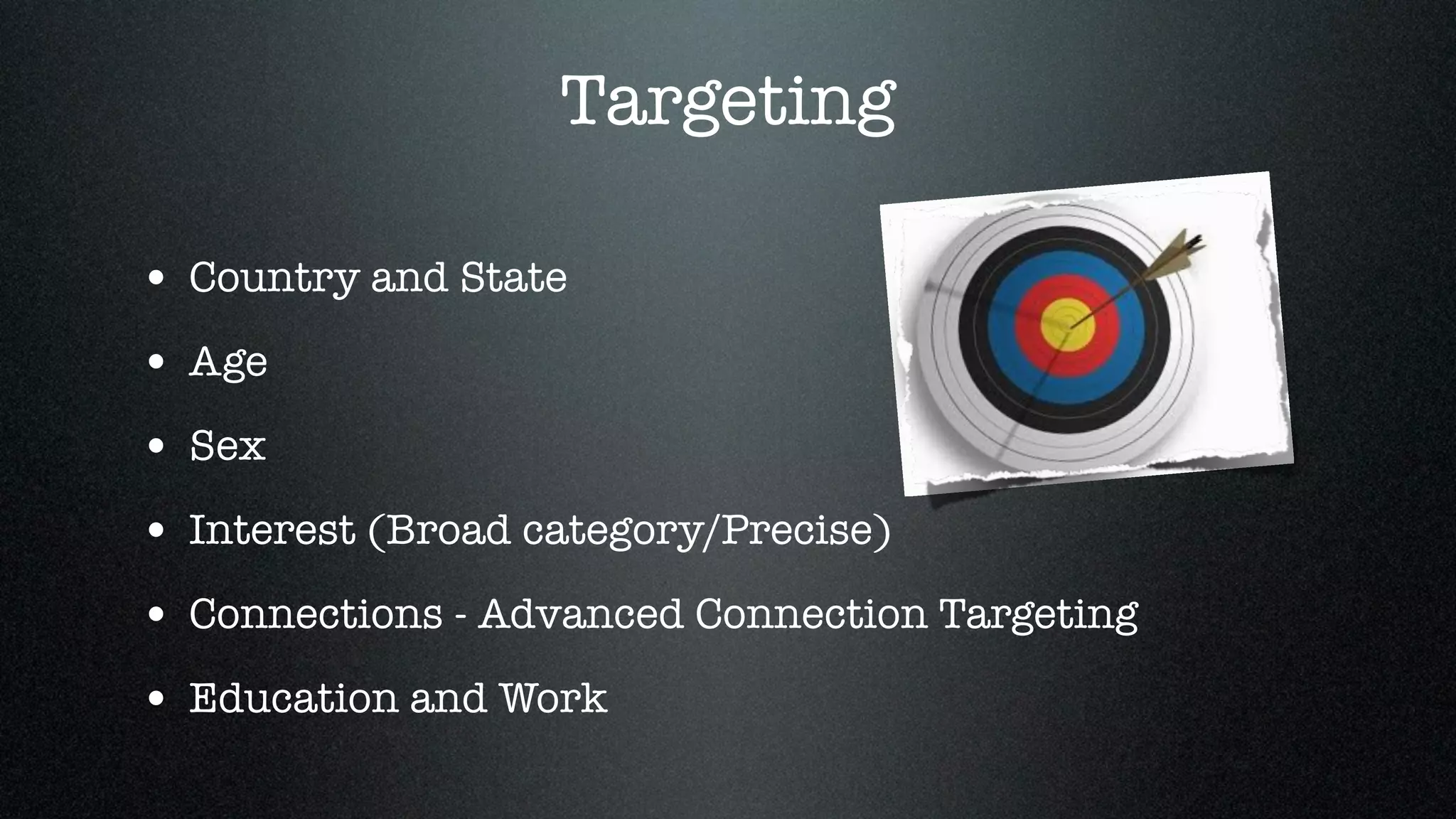 Targeting

• Country and State
• Age
• Sex
• Interest (Broad category/Precise)
• Connections - Advanced Connection Targeting
• Education and Work
 