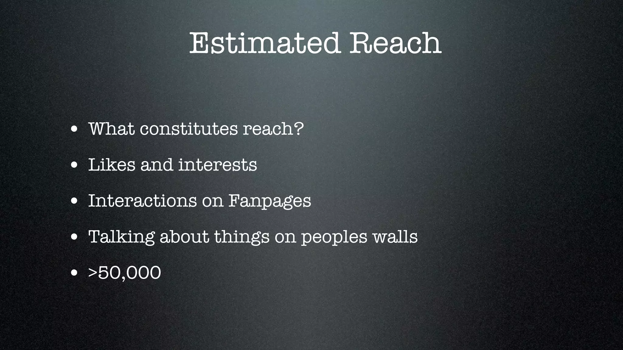 Estimated Reach

• What constitutes reach?
• Likes and interests
• Interactions on Fanpages
• Talking about things on peoples walls
• >50,000
 