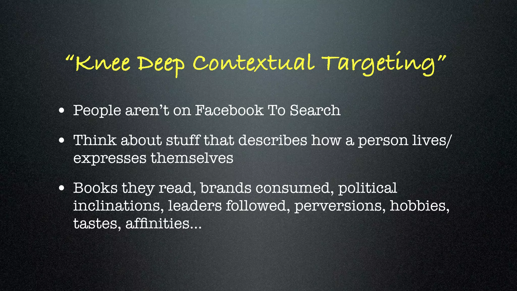 “Knee Deep Contextual Targeting”
• People aren’t on Facebook To Search
• Think about stuff that describes how a person lives/
  expresses themselves

• Books they read, brands consumed, political
  inclinations, leaders followed, perversions, hobbies,
  tastes, afﬁnities...
 