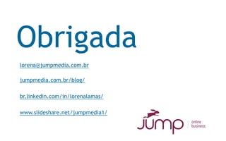 Obrigada
lorena@jumpmedia.com.br

jumpmedia.com.br/blog/

br.linkedin.com/in/lorenalamas/

www.slideshare.net/jumpmedia1/
 