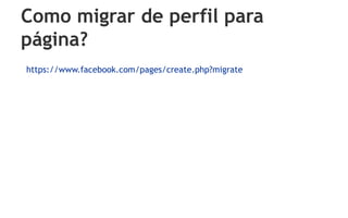 Como migrar de perfil para
página?
https://www.facebook.com/pages/create.php?migrate
 