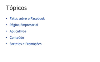 Tópicos
• Fatos sobre o Facebook
• Página Empresarial
• Aplicativos
• Conteúdo
• Sorteios e Promoções
 